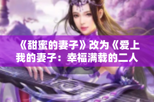 《甜蜜的妻子》改为《爱上我的妻子：幸福满载的二人世界》