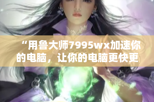 “用鲁大师7995wx加速你的电脑，让你的电脑更快更稳定！”