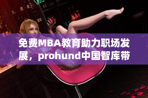 免费MBA教育助力职场发展，prohund中国智库带您开启智慧管理新征程(1)