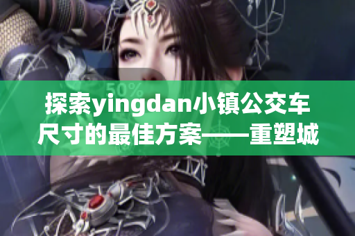 探索yingdan小镇公交车尺寸的最佳方案——重塑城市出行新格局