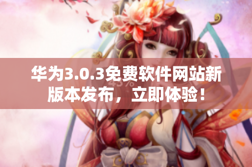 华为3.0.3免费软件网站新版本发布，立即体验！