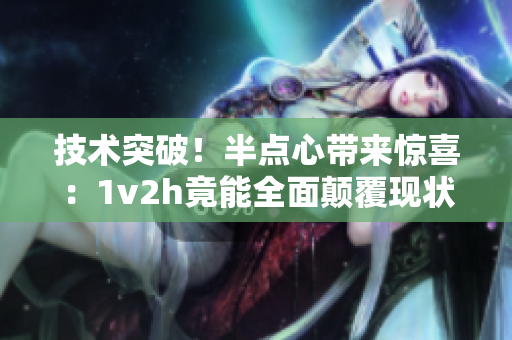 技术突破！半点心带来惊喜：1v2h竟能全面颠覆现状