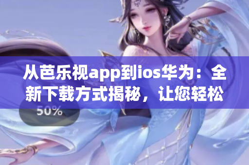 从芭乐视app到ios华为：全新下载方式揭秘，让您轻松畅享精彩内容(1)