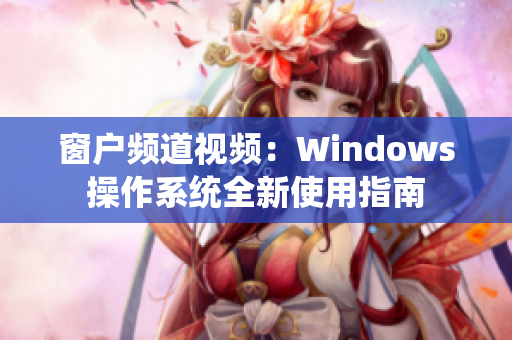 窗户频道视频：Windows操作系统全新使用指南