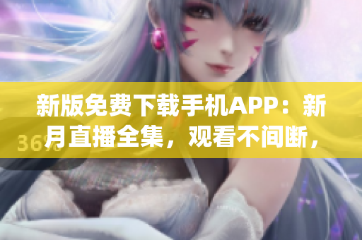 新版免费下载手机APP：新月直播全集，观看不间断，高清流畅体验(1)