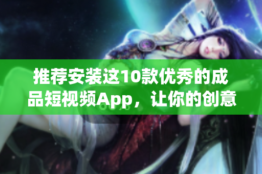 推荐安装这10款优秀的成品短视频App，让你的创意不再受限！