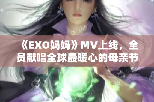 《EXO妈妈》MV上线，全员献唱全球最暖心的母亲节礼物！