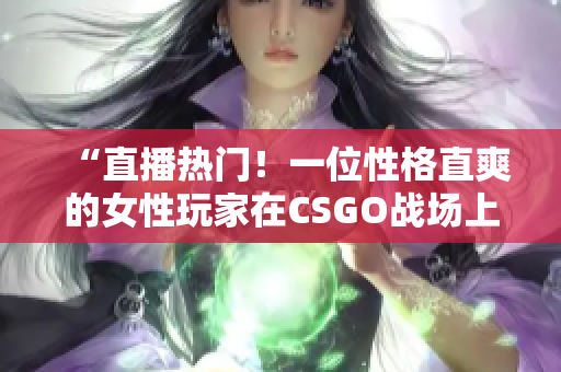 “直播热门！一位性格直爽的女性玩家在CSGO战场上开疆扩土”