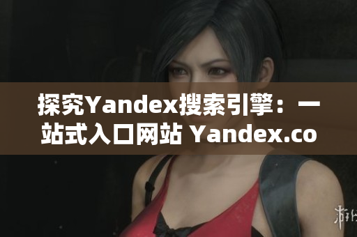 探究Yandex搜索引擎：一站式入口网站 Yandex.com