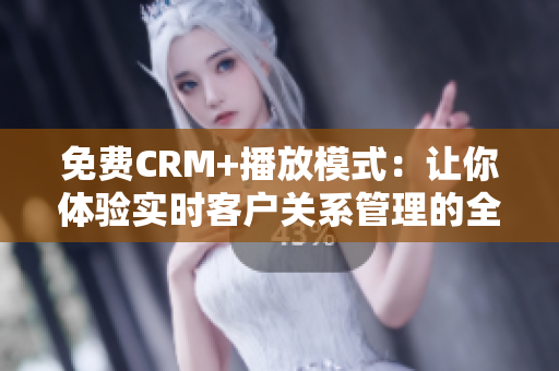 免费CRM+播放模式：让你体验实时客户关系管理的全新方式