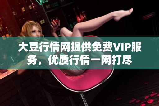 大豆行情网提供免费VIP服务，优质行情一网打尽