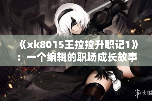 《xk8015王拉拉升职记1》：一个编辑的职场成长故事