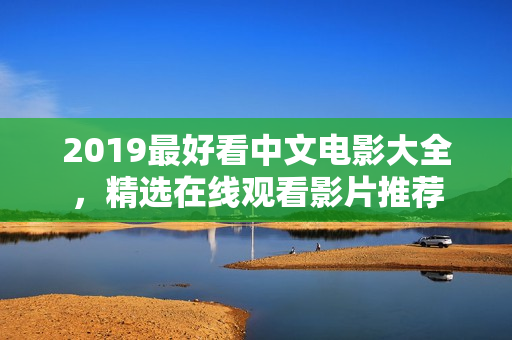 2019最好看中文电影大全，精选在线观看影片推荐