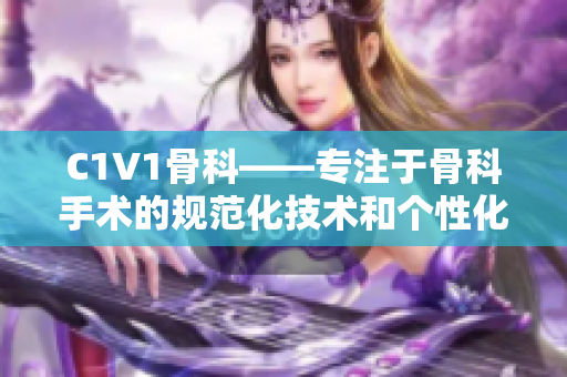 C1V1骨科——专注于骨科手术的规范化技术和个性化治疗