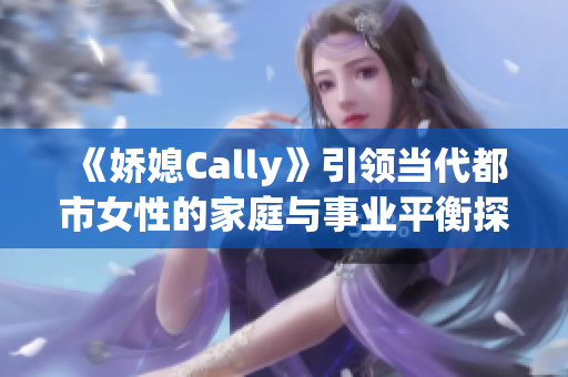 《娇媳Cally》引领当代都市女性的家庭与事业平衡探索