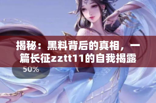 揭秘：黑料背后的真相，一篇长征zztt11的自我揭露