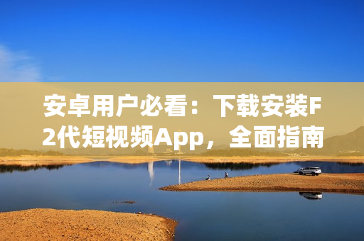 安卓用户必看：下载安装F2代短视频App，全面指南上线！(1)