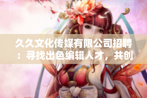 久久文化传媒有限公司招聘：寻找出色编辑人才，共创美好未来