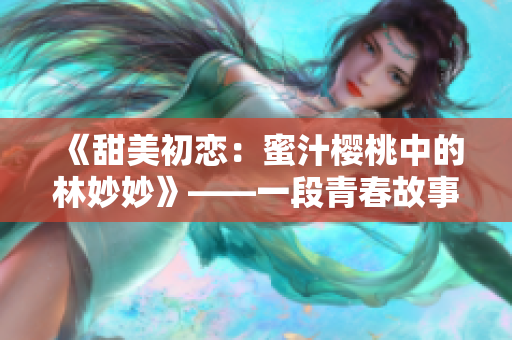 《甜美初恋：蜜汁樱桃中的林妙妙》——一段青春故事的酸甜滋味