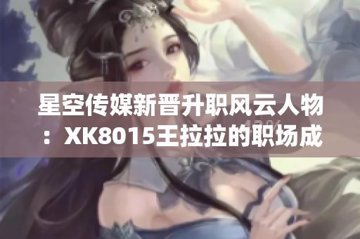 星空传媒新晋升职风云人物：XK8015王拉拉的职场成长之路(1)