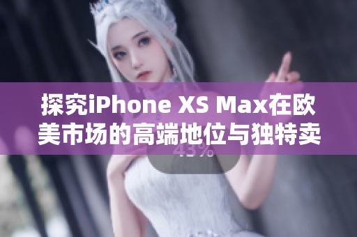 探究iPhone XS Max在欧美市场的高端地位与独特卖点