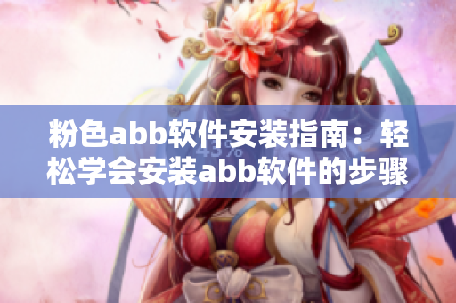 粉色abb软件安装指南：轻松学会安装abb软件的步骤