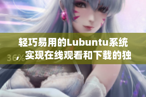 轻巧易用的Lubuntu系统，实现在线观看和下载的独特功能(1)