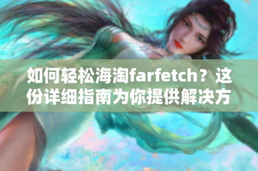 如何轻松海淘farfetch？这份详细指南为你提供解决方案！