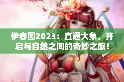 伊春园2023：直通大象，开启与自然之间的奇妙之旅！