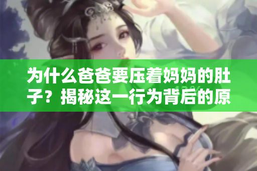 为什么爸爸要压着妈妈的肚子？揭秘这一行为背后的原因和影响