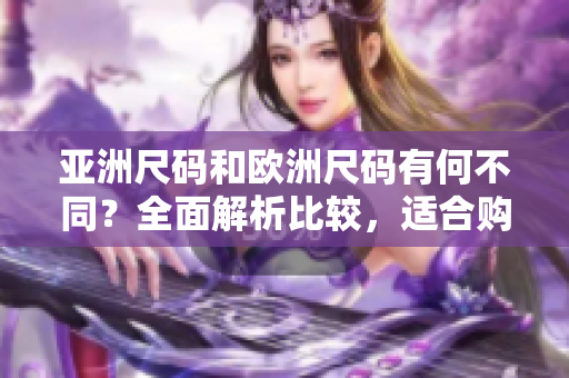 亚洲尺码和欧洲尺码有何不同？全面解析比较，适合购物和穿着！