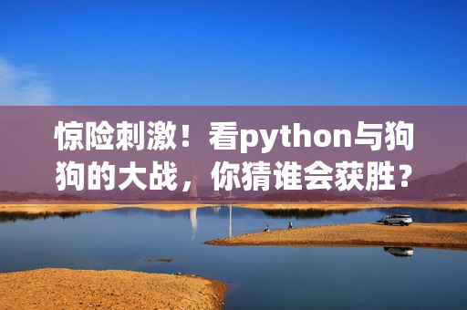 惊险刺激！看python与狗狗的大战，你猜谁会获胜？