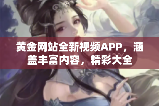 黄金网站全新视频APP，涵盖丰富内容，精彩大全