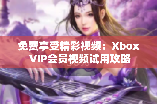 免费享受精彩视频：Xbox VIP会员视频试用攻略