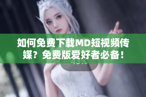 如何免费下载MD短视频传媒？免费版爱好者必备！