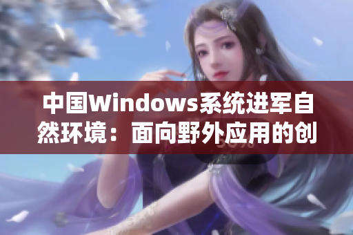 中国Windows系统进军自然环境：面向野外应用的创新解决方案