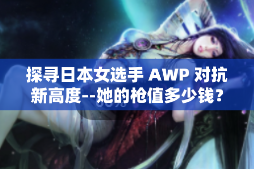 探寻日本女选手 AWP 对抗新高度--她的枪值多少钱？