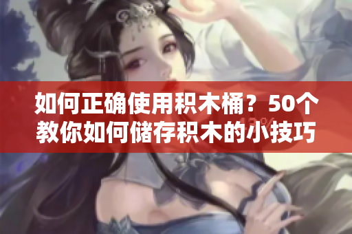 如何正确使用积木桶？50个教你如何储存积木的小技巧