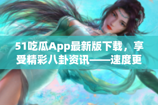 51吃瓜App最新版下载，享受精彩八卦资讯——速度更新，内容丰富！