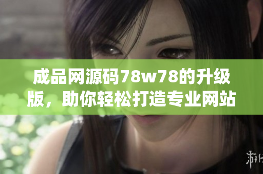 成品网源码78w78的升级版，助你轻松打造专业网站(1)