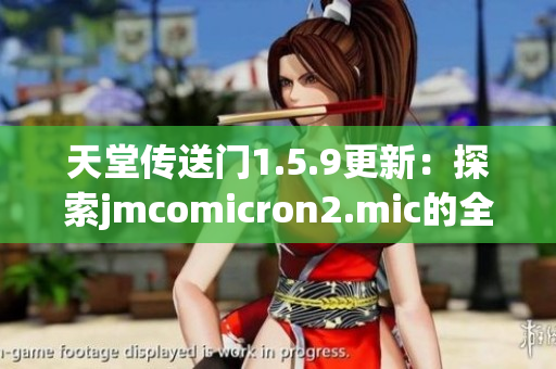 天堂传送门1.5.9更新：探索jmcomicron2.mic的全新境地