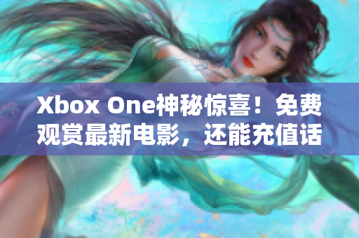 Xbox One神秘惊喜！免费观赏最新电影，还能充值话费超值回馈