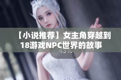 【小说推荐】女主角穿越到18游戏NPC世界的故事