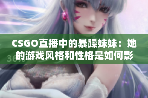 CSGO直播中的暴躁妹妹：她的游戏风格和性格是如何影响观众的？