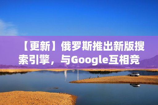 【更新】俄罗斯推出新版搜索引擎，与Google互相竞争