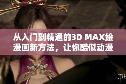 从入门到精通的3D MAX绘漫画新方法，让你酷似动漫武侠中人！