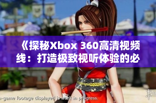 《探秘Xbox 360高清视频线：打造极致视听体验的必备选择》