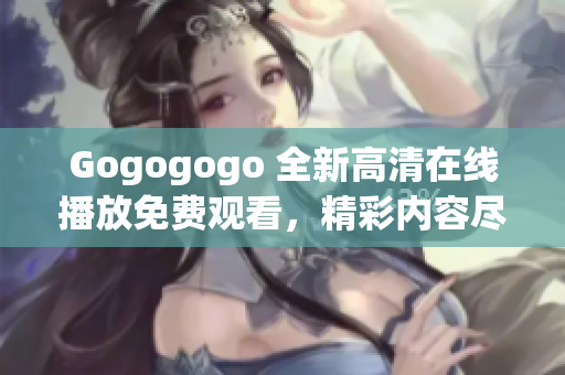 Gogogogo 全新高清在线播放免费观看，精彩内容尽在眼前！