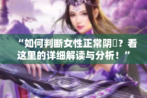 “如何判断女性正常阴脣？看这里的详细解读与分析！”