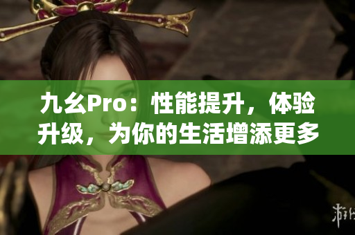 九幺Pro：性能提升，体验升级，为你的生活增添更多便捷与乐趣(1)